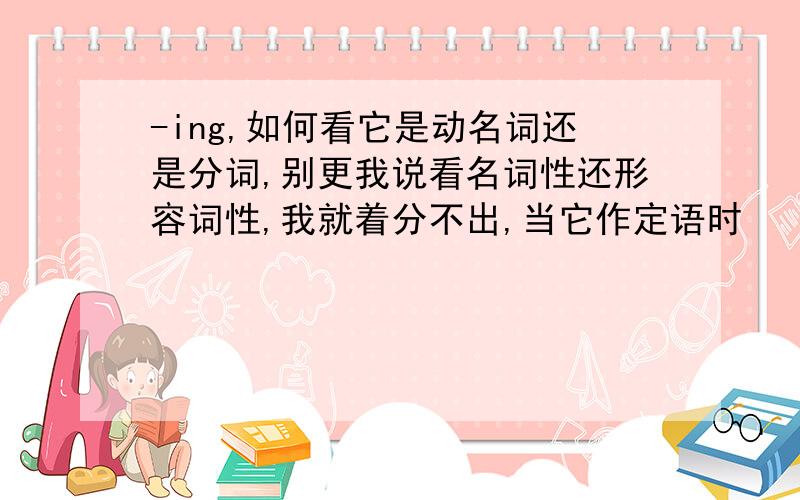 -ing,如何看它是动名词还是分词,别更我说看名词性还形容词性,我就着分不出,当它作定语时