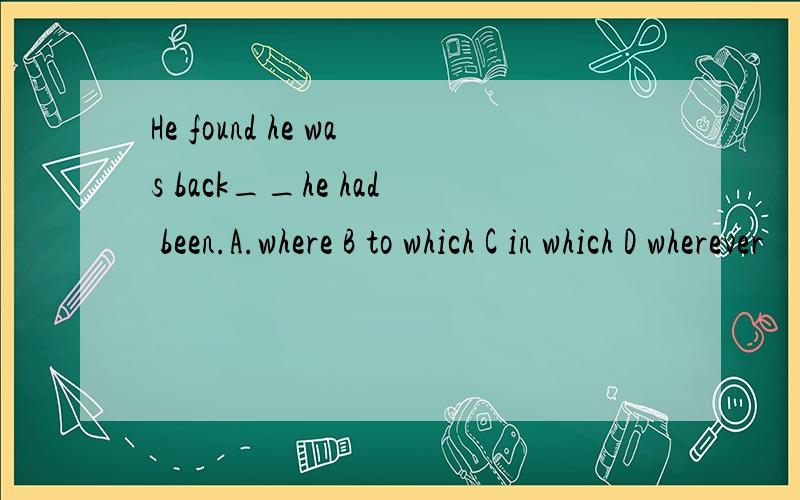 He found he was back__he had been.A.where B to which C in which D wherever