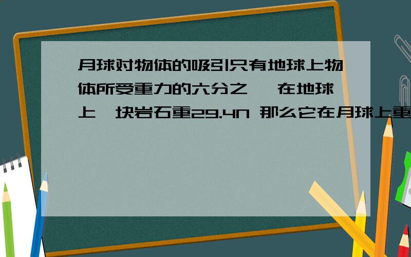 月球对物体的吸引只有地球上物体所受重力的六分之一 在地球上一块岩石重29.4N 那么它在月球上重多少质量呢