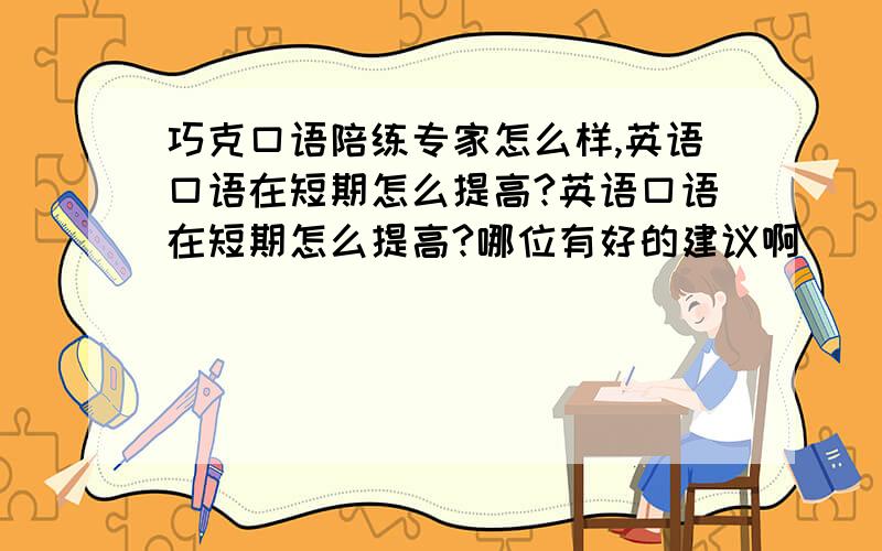 巧克口语陪练专家怎么样,英语口语在短期怎么提高?英语口语在短期怎么提高?哪位有好的建议啊