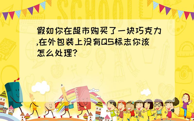 假如你在超市购买了一块巧克力,在外包装上没有QS标志你该怎么处理?