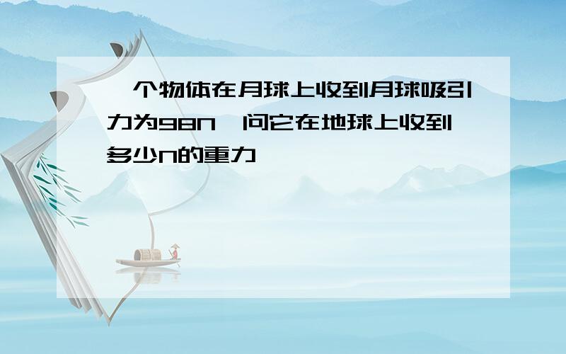 一个物体在月球上收到月球吸引力为98N,问它在地球上收到多少N的重力