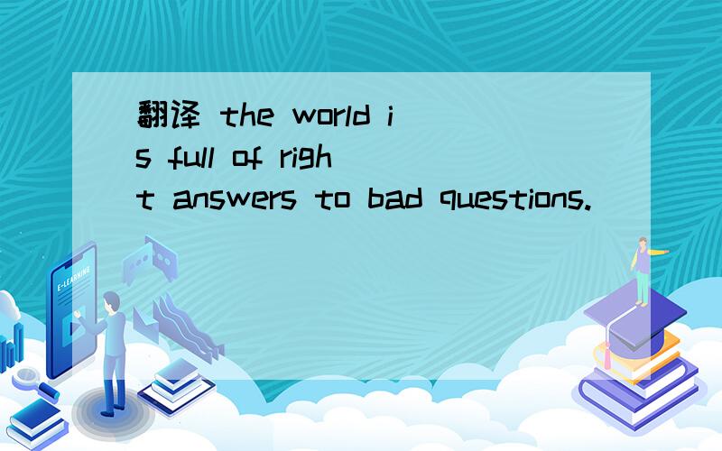 翻译 the world is full of right answers to bad questions.