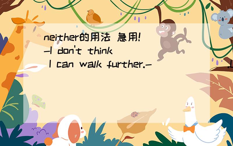 neither的用法 急用!-I don't think I can walk further.-_______.Let's stop here for a rest.A.Neither am I.B.Neither can I.C.I think so.D.I don't think so.请给出解析