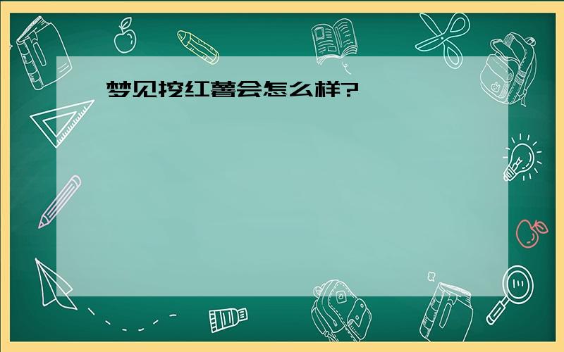 梦见挖红薯会怎么样?