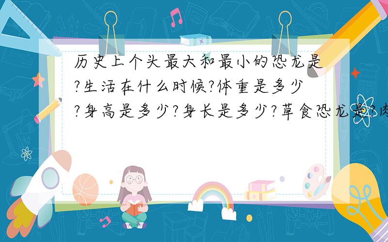 历史上个头最大和最小的恐龙是?生活在什么时候?体重是多少?身高是多少?身长是多少?草食恐龙是?肉食动物是?