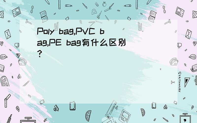 Poly bag,PVC bag,PE bag有什么区别?