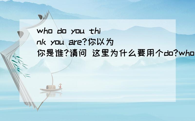 who do you think you are?你以为你是谁?请问 这里为什么要用个do?who已经是疑问词了,还要do?