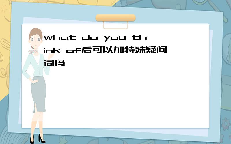 what do you think of后可以加特殊疑问词吗