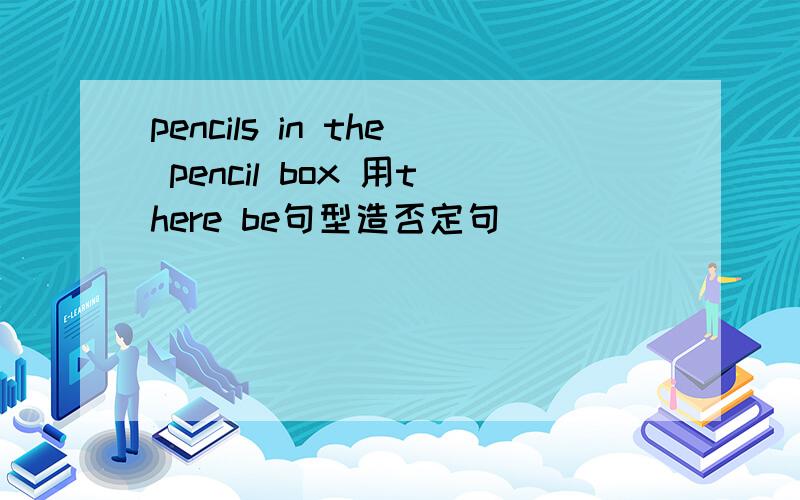 pencils in the pencil box 用there be句型造否定句