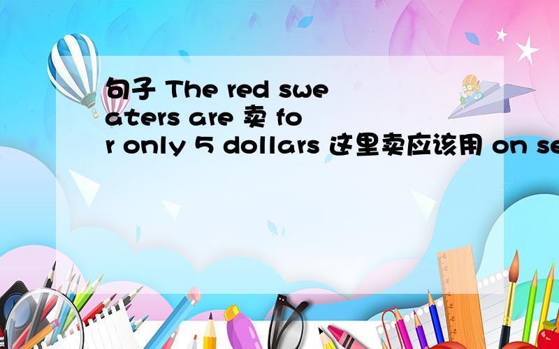 句子 The red sweaters are 卖 for only 5 dollars 这里卖应该用 on sell 还是 on sale