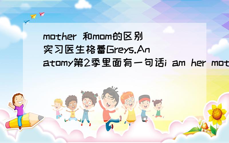 mother 和mom的区别实习医生格蕾Greys.Anatomy第2季里面有一句话i am her mother not her mom,我想问下mother 和mom有什么区别