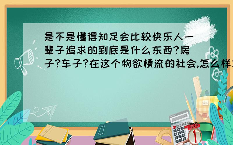 是不是懂得知足会比较快乐人一辈子追求的到底是什么东西?房子?车子?在这个物欲横流的社会,怎么样才能快乐,是不是有了钱就有了一切?在爱情和金钱之间,我们到底该怎么选择!