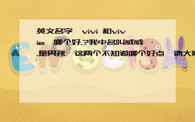 英文名字,vivi 和vivie,哪个好.?我中名叫威威.是男孩,这两个不知道哪个好点,请大家给点意见.,或是还有更好的名字读音比较相似的, 谢谢,```~~不怎么喜欢你们给我取的,我姓王,在麻烦给改改吧..