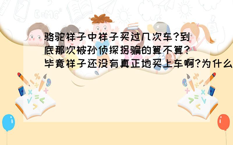 骆驼祥子中祥子买过几次车?到底那次被孙侦探拐骗的算不算?毕竟祥子还没有真正地买上车啊?为什么要把那一次算进去?如果不算那一次是不是就2次了?具体哪些能不能列举一下呢?