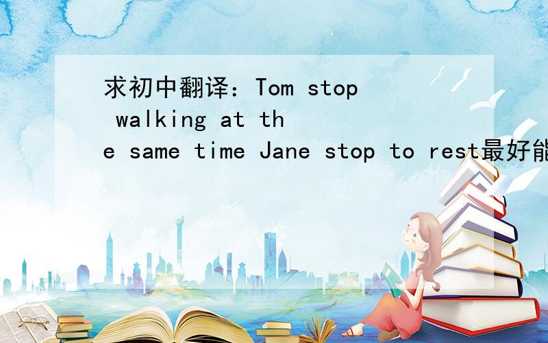 求初中翻译：Tom stop walking at the same time Jane stop to rest最好能讲解哦.