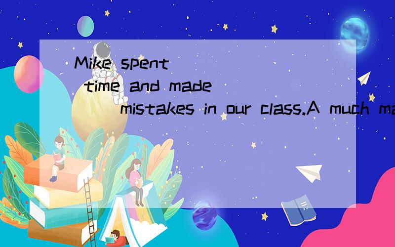 Mike spent ( ) time and made( )mistakes in our class.A much manyB more moreC less fewerD the least the fewest