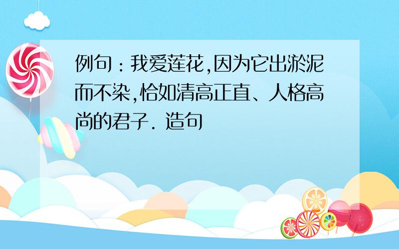 例句：我爱莲花,因为它出淤泥而不染,恰如清高正直、人格高尚的君子. 造句