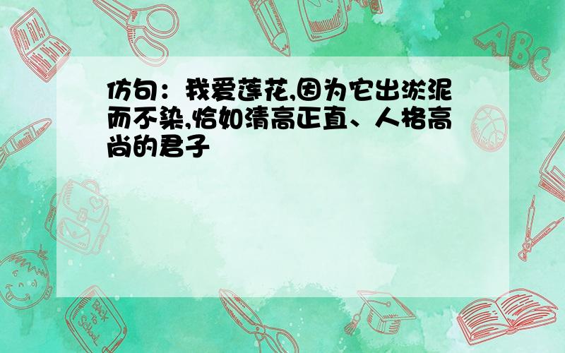 仿句：我爱莲花,因为它出淤泥而不染,恰如清高正直、人格高尚的君子