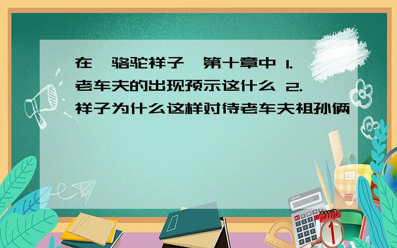 在《骆驼祥子》第十章中 1.老车夫的出现预示这什么 2.祥子为什么这样对待老车夫祖孙俩