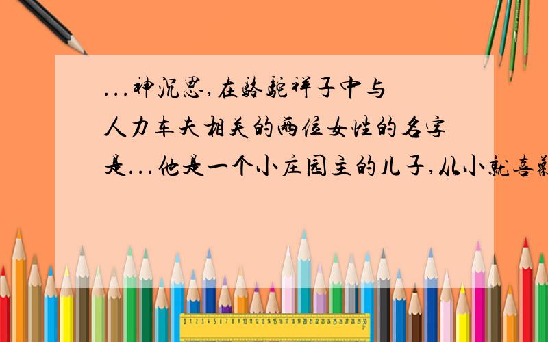 ...神沉思,在骆驼祥子中与人力车夫相关的两位女性的名字是...他是一个小庄园主的儿子,从小就喜欢旅游.他旅游过“小人国”和“大人国”,经过一番历险,最后终于回到了英国.他的名字叫格