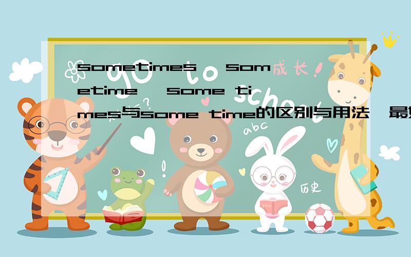 sometimes ,sometime ,some times与some time的区别与用法,最好给出几个例句,