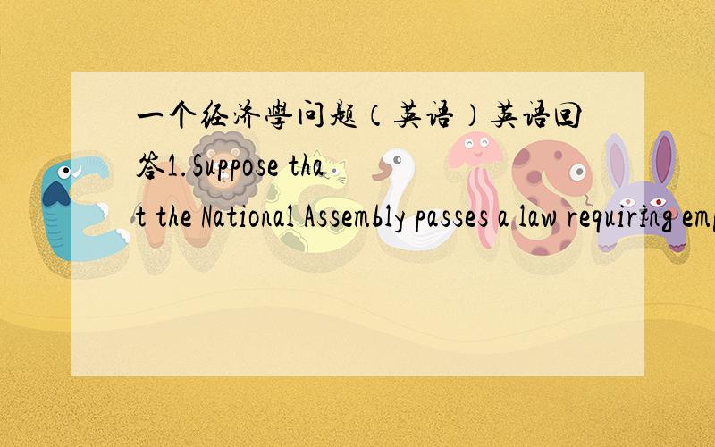 一个经济学问题（英语）英语回答1.Suppose that the National Assembly passes a law requiring employers to provide employees some benefit (such as health care) that raises the cost of an employee by $4 per hour.(a) What effect does this em