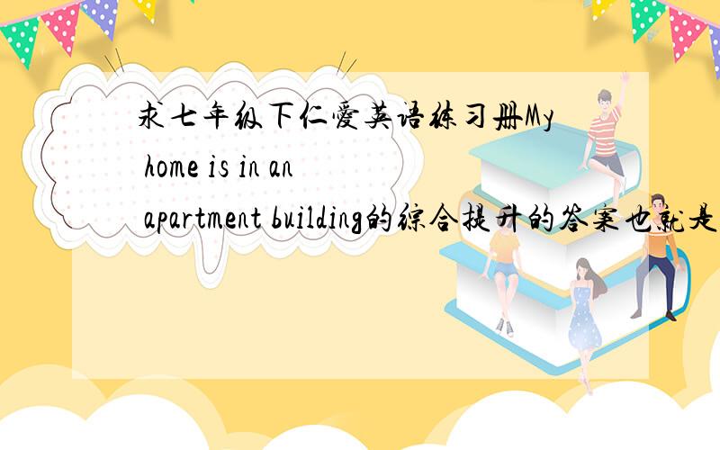 求七年级下仁爱英语练习册My home is in an apartment building的综合提升的答案也就是43到45作文不用