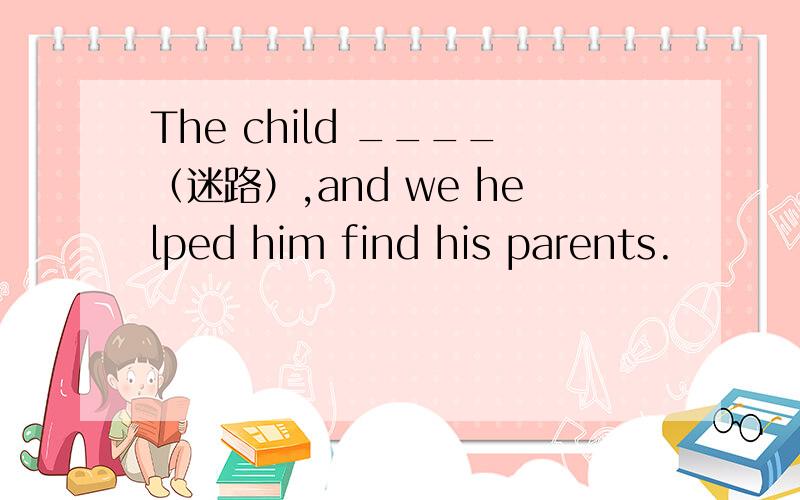 The child ____（迷路）,and we helped him find his parents.