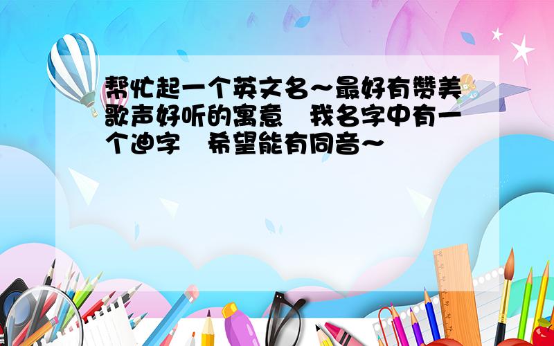 帮忙起一个英文名～最好有赞美歌声好听的寓意　我名字中有一个迪字　希望能有同音～