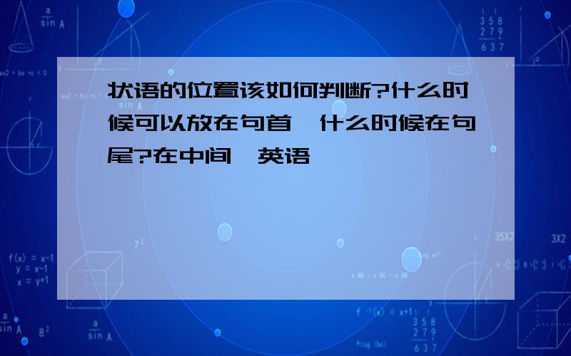 状语的位置该如何判断?什么时候可以放在句首,什么时候在句尾?在中间〔英语〕