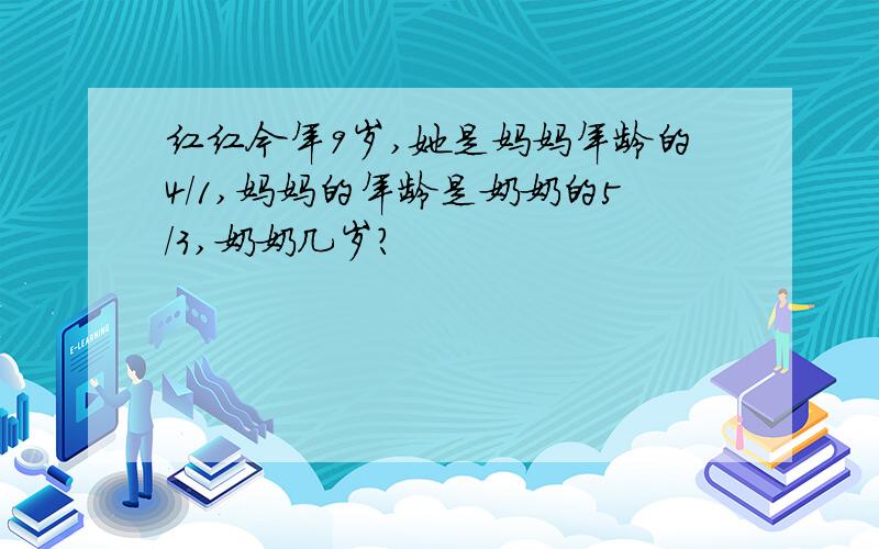 红红今年9岁,她是妈妈年龄的4/1,妈妈的年龄是奶奶的5/3,奶奶几岁?