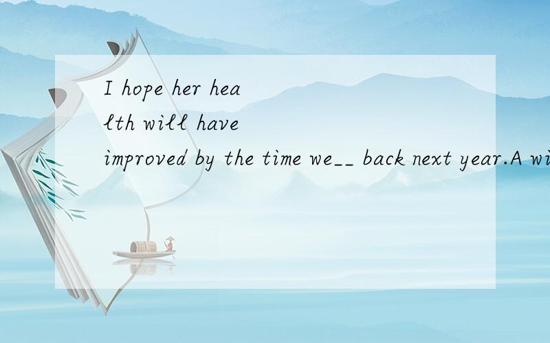 I hope her health will have improved by the time we__ back next year.A will come B are to come C come D will have come