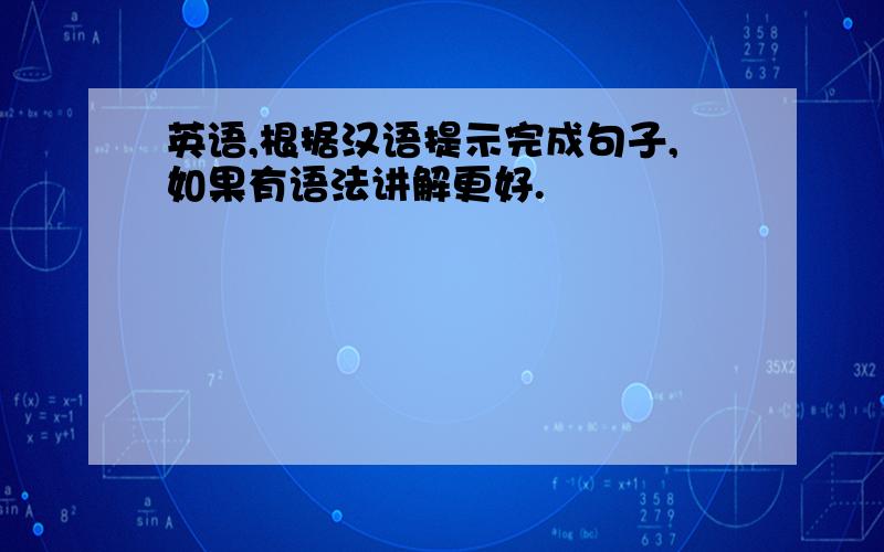 英语,根据汉语提示完成句子,如果有语法讲解更好.