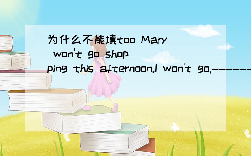 为什么不能填too Mary won't go shopping this afternoon.I won't go,------------