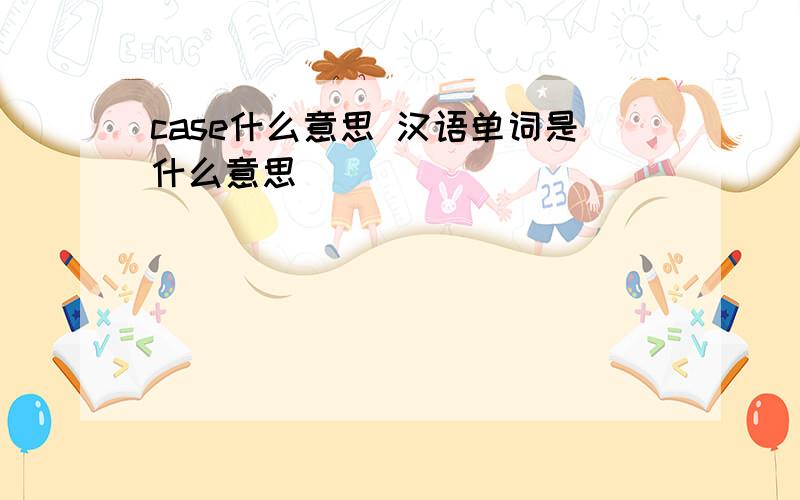 case什么意思 汉语单词是什么意思