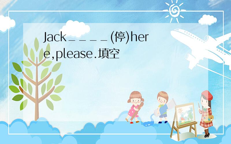 Jack____(停)here,please.填空