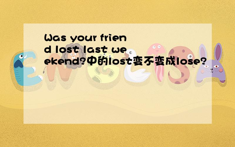 Was your friend lost last weekend?中的lost变不变成lose?