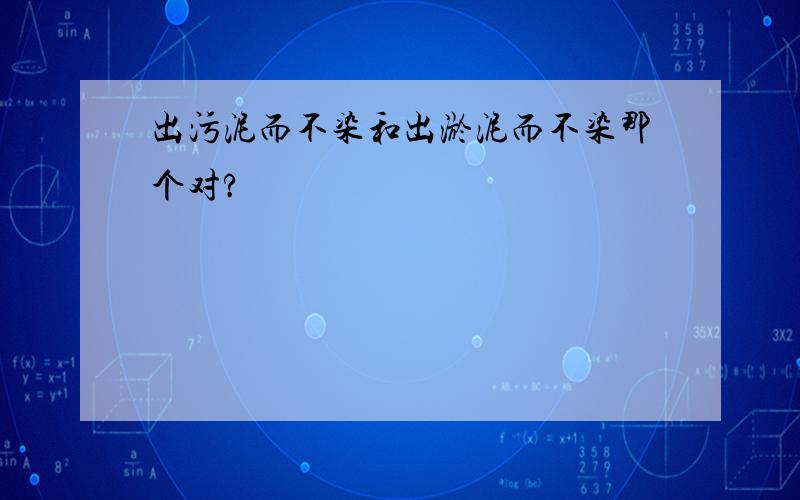 出污泥而不染和出淤泥而不染那个对?