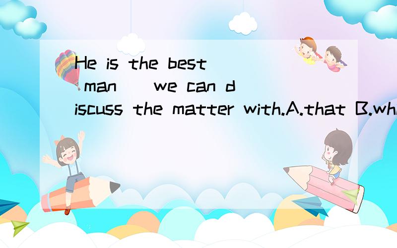 He is the best man__we can discuss the matter with.A.that B.which C.who D .with who