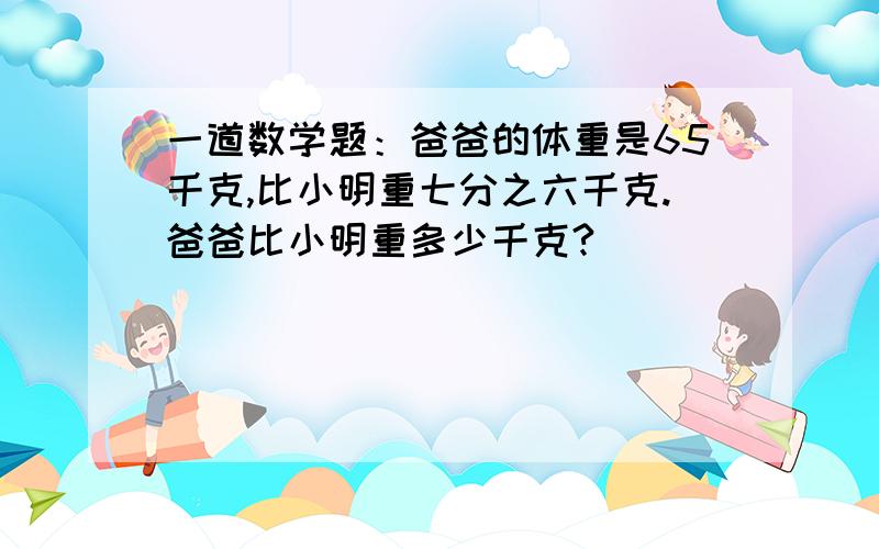 一道数学题：爸爸的体重是65千克,比小明重七分之六千克.爸爸比小明重多少千克?