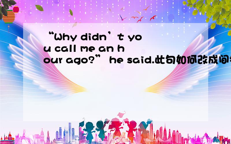 “Why didn’t you call me an hour ago?” he said.此句如何改成间接引语?