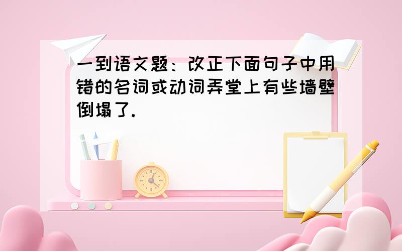 一到语文题：改正下面句子中用错的名词或动词弄堂上有些墙壁倒塌了.