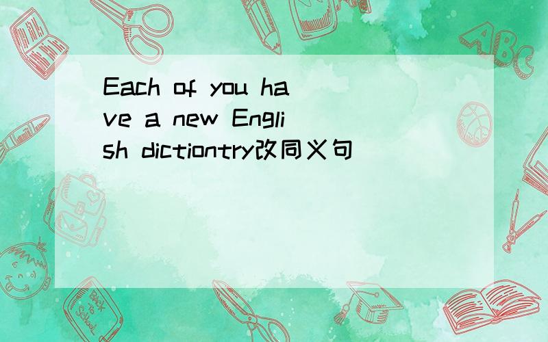 Each of you have a new English dictiontry改同义句