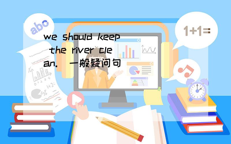we should keep the river clean.(一般疑问句）