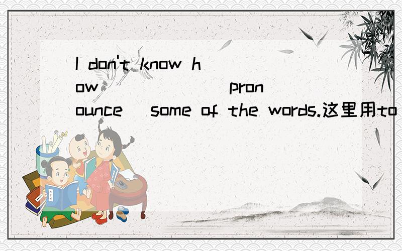 I don't know how _____ (pronounce) some of the words.这里用to pronouce 如果是pronoucing呢?