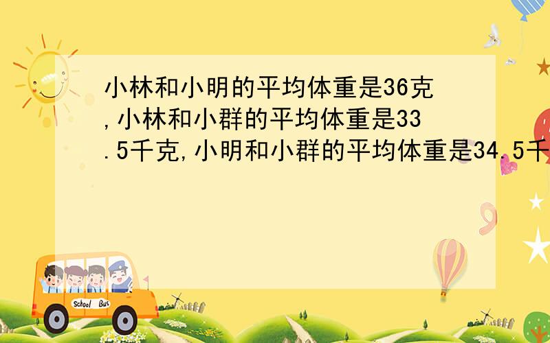 小林和小明的平均体重是36克,小林和小群的平均体重是33.5千克,小明和小群的平均体重是34.5千克.小明.小林和小群的体重各是多少?