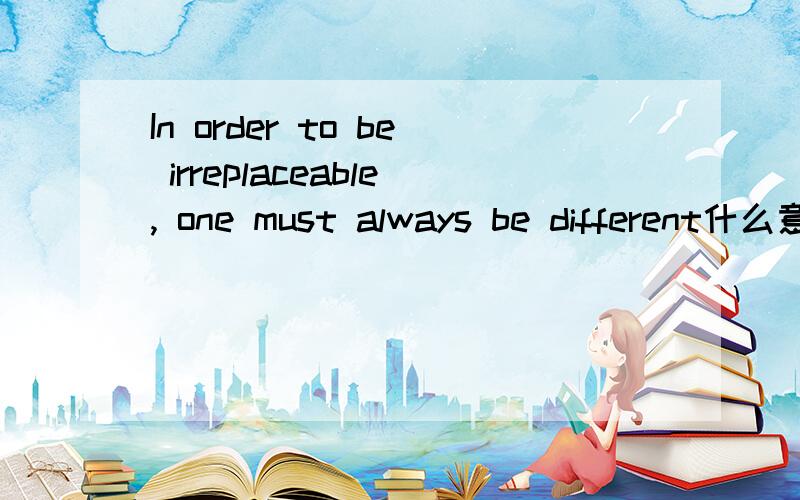 In order to be irreplaceable, one must always be different什么意思