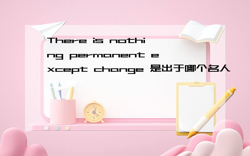 There is nothing permanent except change 是出于哪个名人