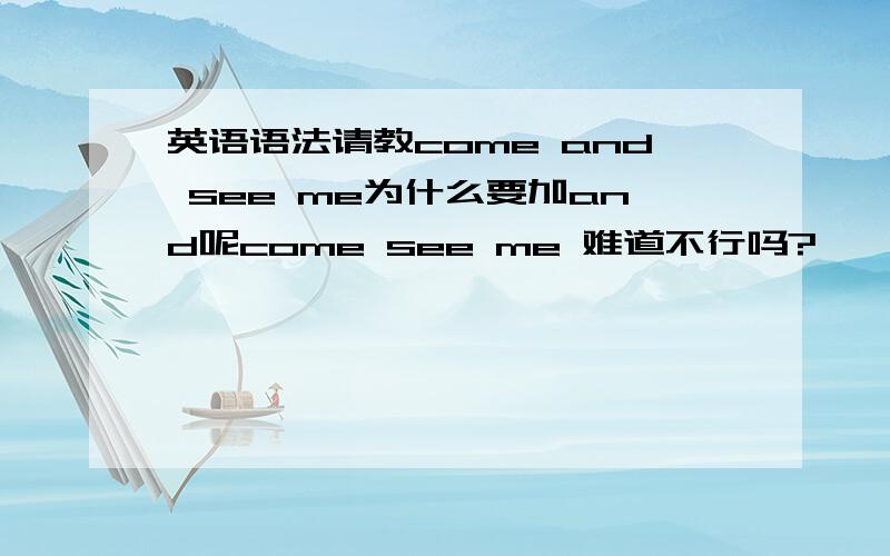 英语语法请教come and see me为什么要加and呢come see me 难道不行吗?